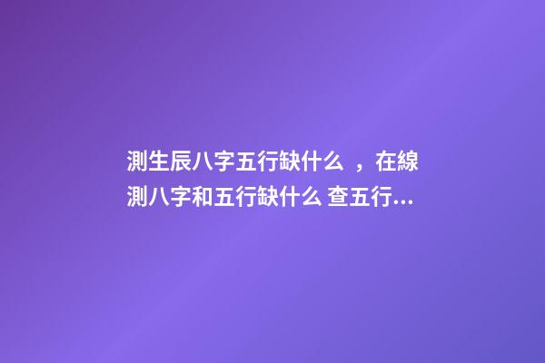 測生辰八字五行缺什么，在線測八字和五行缺什么 查五行缺什么？-第1張-觀點-玄機派